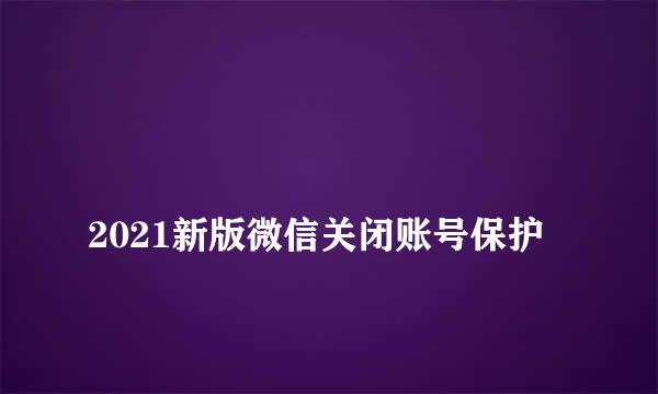 
2021新版微信关闭账号保护
