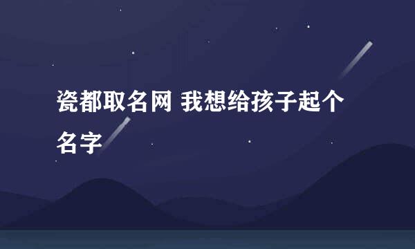 瓷都取名网 我想给孩子起个名字