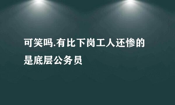 可笑吗.有比下岗工人还惨的是底层公务员