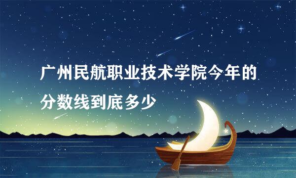 广州民航职业技术学院今年的分数线到底多少