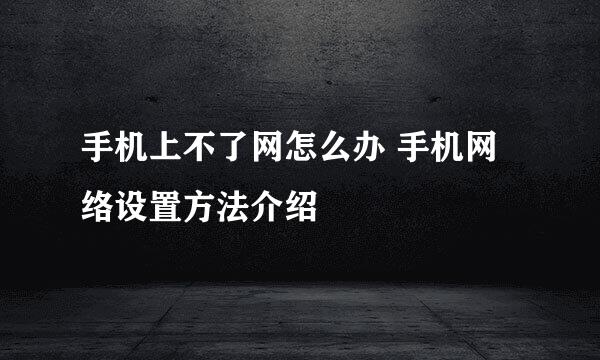 手机上不了网怎么办 手机网络设置方法介绍