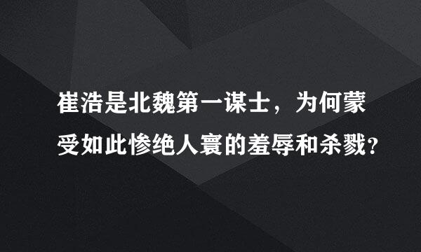 崔浩是北魏第一谋士，为何蒙受如此惨绝人寰的羞辱和杀戮？