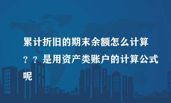 累计折旧的期末余额怎么计算？？是用资产类账户的计算公式呢