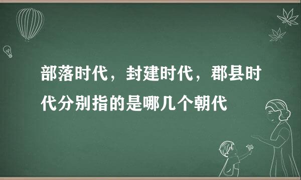 部落时代，封建时代，郡县时代分别指的是哪几个朝代