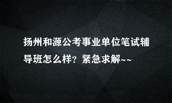 扬州和源公考事业单位笔试辅导班怎么样？紧急求解~~