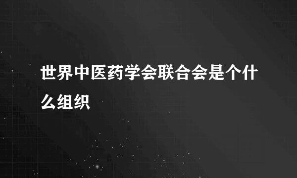 世界中医药学会联合会是个什么组织