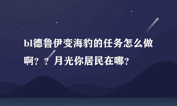 bl德鲁伊变海豹的任务怎么做啊？？月光你居民在哪？