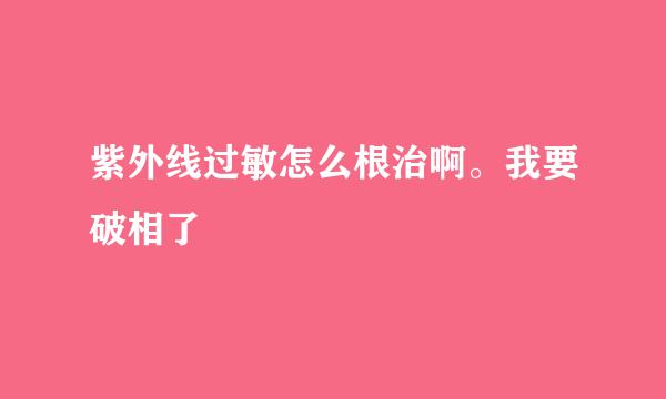 紫外线过敏怎么根治啊。我要破相了