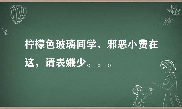 柠檬色玻璃同学，邪恶小费在这，请表嫌少。。。