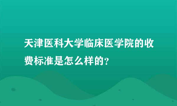 天津医科大学临床医学院的收费标准是怎么样的？