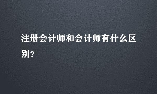 注册会计师和会计师有什么区别？