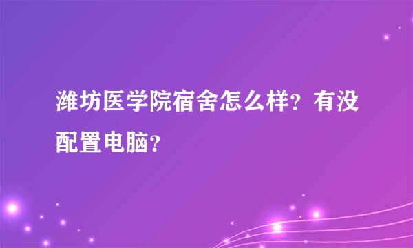 潍坊医学院宿舍怎么样？有没配置电脑？