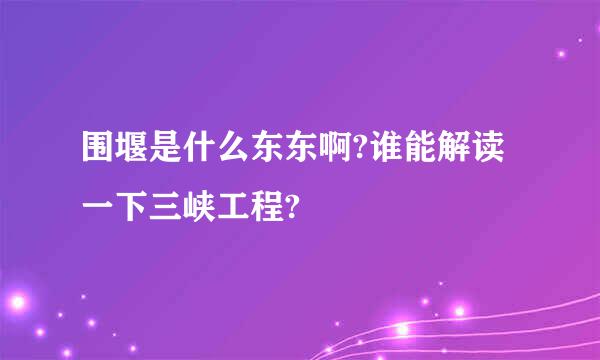 围堰是什么东东啊?谁能解读一下三峡工程?