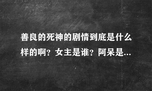 善良的死神的剧情到底是什么样的啊？女主是谁？阿呆是喜欢丫头还是玄月啊？