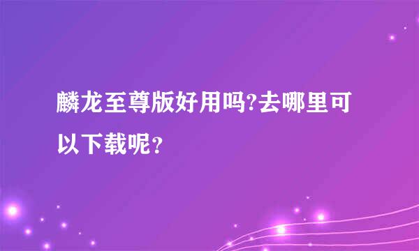 麟龙至尊版好用吗?去哪里可以下载呢？