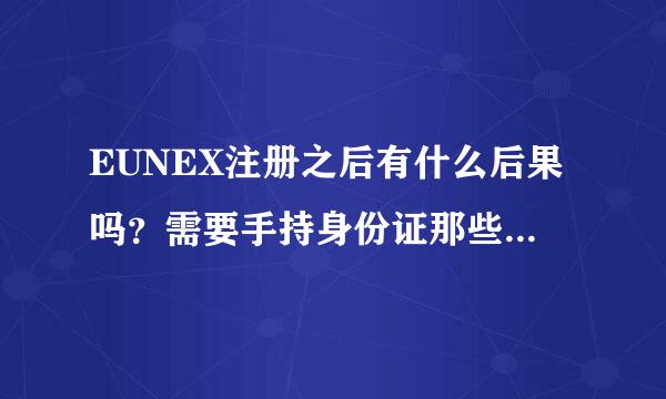 EUNEX注册之后有什么后果吗？需要手持身份证那些，有什么后果吗？