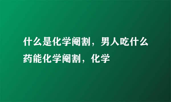 什么是化学阉割，男人吃什么药能化学阉割，化学