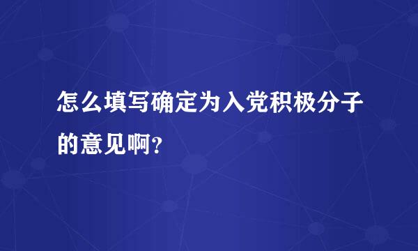 怎么填写确定为入党积极分子的意见啊？