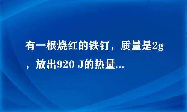 有一根烧红的铁钉，质量是2g，放出920 J的热量后，温度降低到20℃，求铁钉的初温是多少？