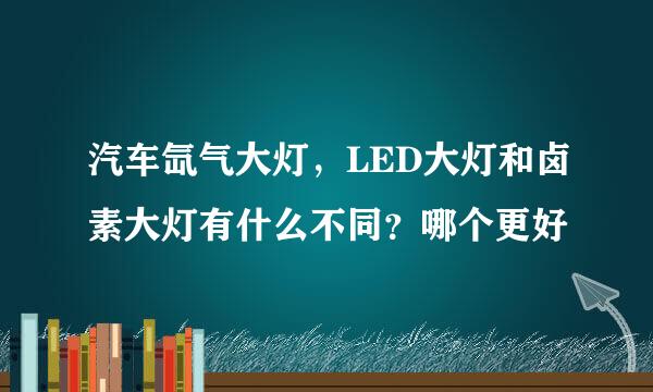 汽车氙气大灯，LED大灯和卤素大灯有什么不同？哪个更好