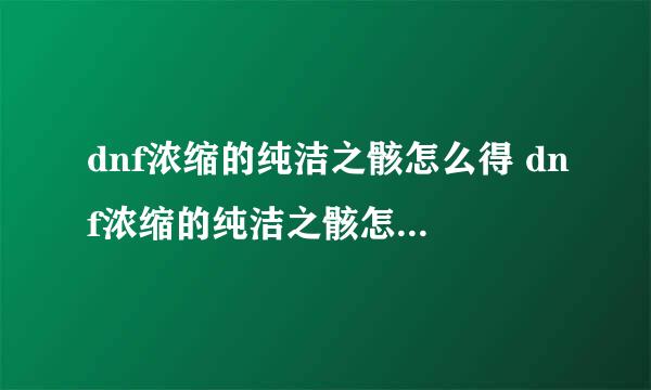 dnf浓缩的纯洁之骸怎么得 dnf浓缩的纯洁之骸怎么得有什么用