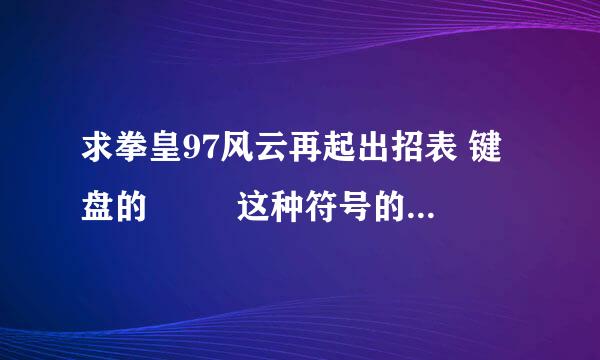 求拳皇97风云再起出招表 键盘的 ↙↘ 这种符号的不要 谢谢 复制来的也不要