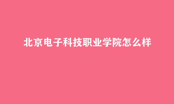 北京电子科技职业学院怎么样