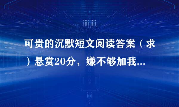 可贵的沉默短文阅读答案（求）悬赏20分，嫌不够加我Q：1042863376=v=