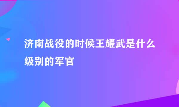 济南战役的时候王耀武是什么级别的军官