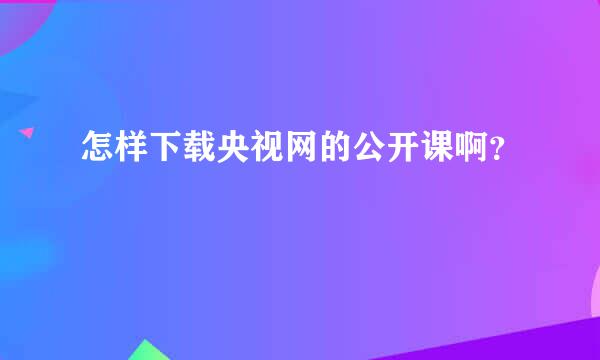 怎样下载央视网的公开课啊？