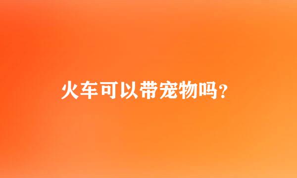 火车可以带宠物吗？