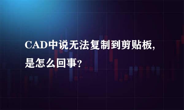 CAD中说无法复制到剪贴板,是怎么回事？