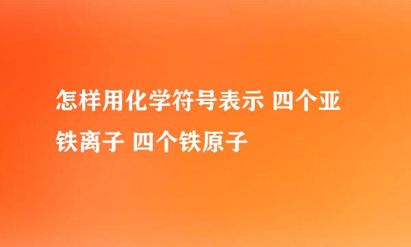 怎样用化学符号表示 四个亚铁离子 四个铁原子