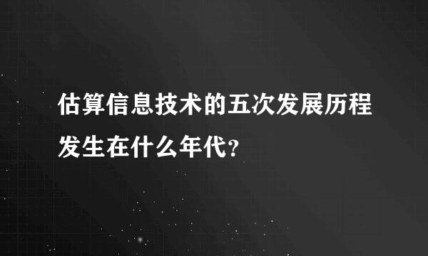 估算信息技术的五次发展历程发生在什么年代？