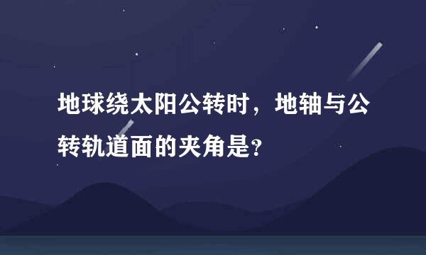 地球绕太阳公转时，地轴与公转轨道面的夹角是？