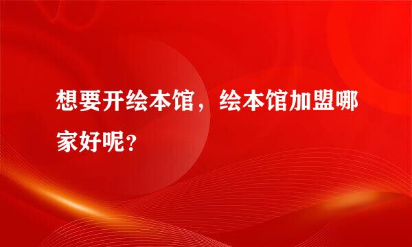 想要开绘本馆，绘本馆加盟哪家好呢？