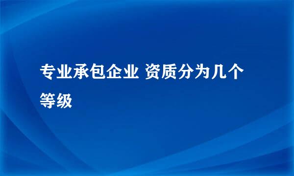 专业承包企业 资质分为几个等级