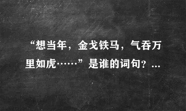 “想当年，金戈铁马，气吞万里如虎……”是谁的词句？大神们帮帮忙