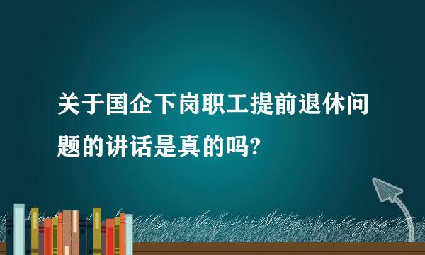 关于国企下岗职工提前退休问题的讲话是真的吗?