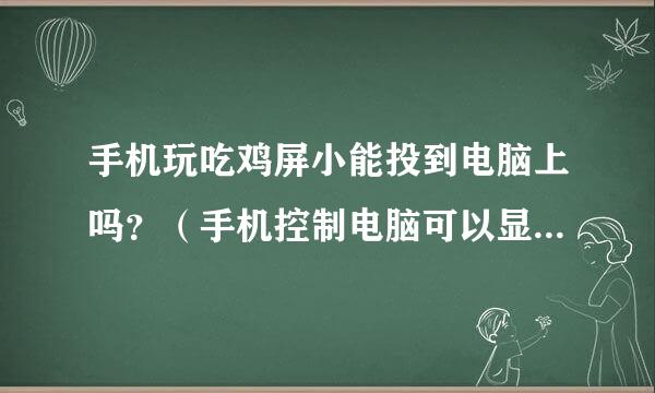 手机玩吃鸡屏小能投到电脑上吗？（手机控制电脑可以显示）有大神知道吗？（注：说在电脑上玩的请你不要说