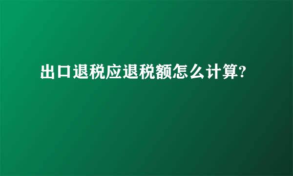 出口退税应退税额怎么计算?