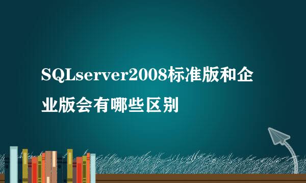 SQLserver2008标准版和企业版会有哪些区别