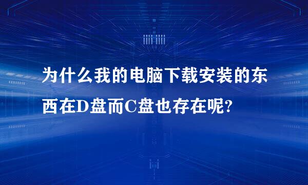 为什么我的电脑下载安装的东西在D盘而C盘也存在呢?