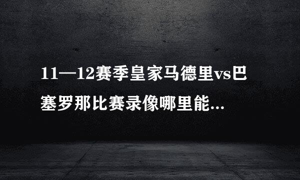 11—12赛季皇家马德里vs巴塞罗那比赛录像哪里能看到 pptv我怎么没找到在哪啊 求解