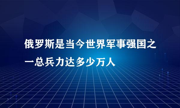 俄罗斯是当今世界军事强国之一总兵力达多少万人