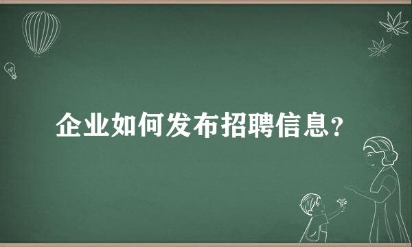 企业如何发布招聘信息？