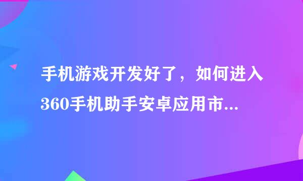 手机游戏开发好了，如何进入360手机助手安卓应用市场和苹果市场？