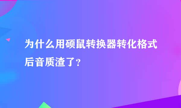 为什么用硕鼠转换器转化格式后音质渣了？