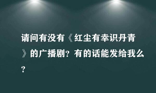 请问有没有《红尘有幸识丹青》的广播剧？有的话能发给我么？