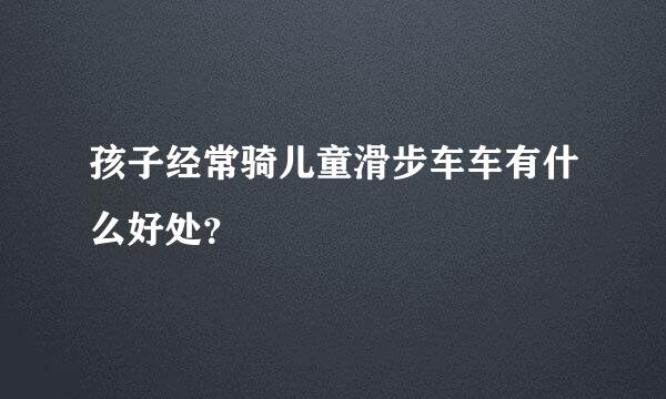 孩子经常骑儿童滑步车车有什么好处？